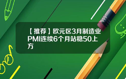 【推荐】欧元区3月制造业PMI连续6个月站稳50上方