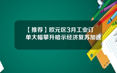 【推荐】欧元区3月工业订单大幅攀升暗示经济复苏加速