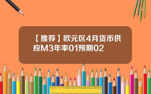 【推荐】欧元区4月货币供应M3年率01预期02