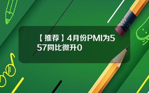 【推荐】4月份PMI为557同比微升0