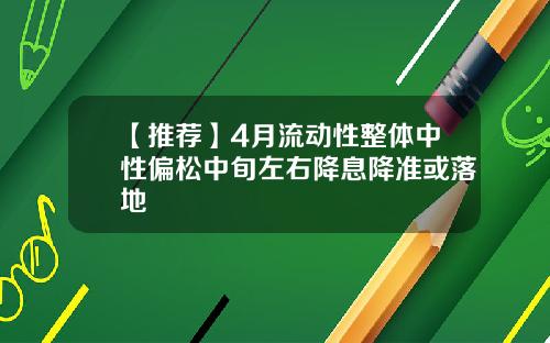 【推荐】4月流动性整体中性偏松中旬左右降息降准或落地