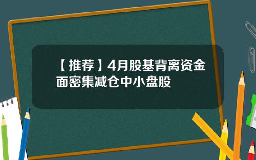 【推荐】4月股基背离资金面密集减仓中小盘股