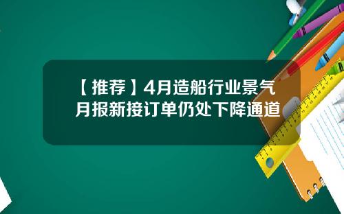 【推荐】4月造船行业景气月报新接订单仍处下降通道