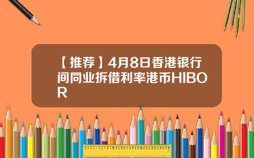 【推荐】4月8日香港银行间同业拆借利率港币HIBOR