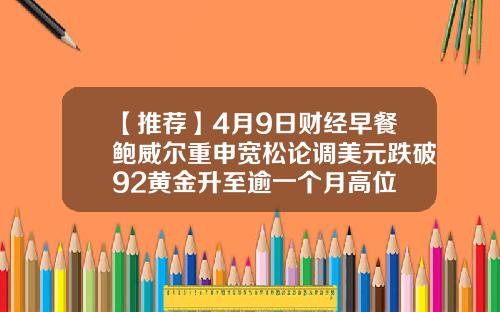 【推荐】4月9日财经早餐鲍威尔重申宽松论调美元跌破92黄金升至逾一个月高位