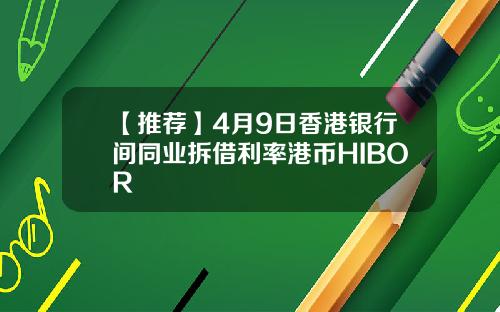 【推荐】4月9日香港银行间同业拆借利率港币HIBOR