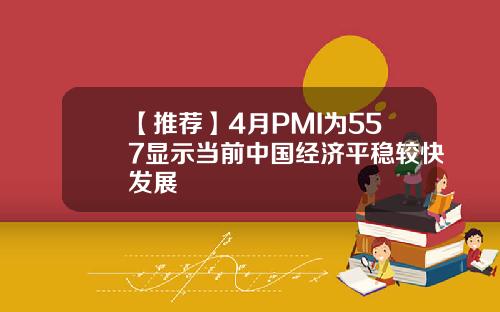 【推荐】4月PMI为557显示当前中国经济平稳较快发展