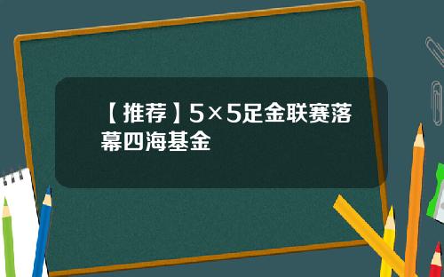 【推荐】5×5足金联赛落幕四海基金