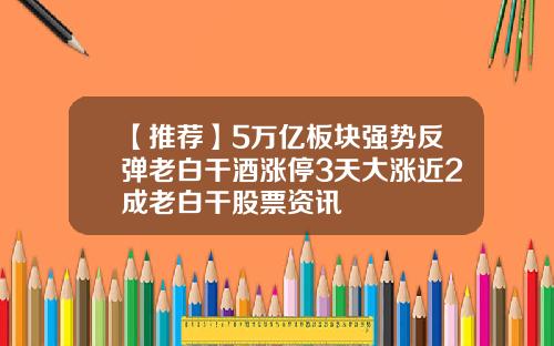 【推荐】5万亿板块强势反弹老白干酒涨停3天大涨近2成老白干股票资讯