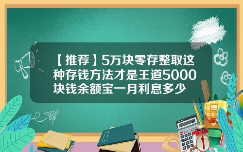 【推荐】5万块零存整取这种存钱方法才是王道5000块钱余额宝一月利息多少
