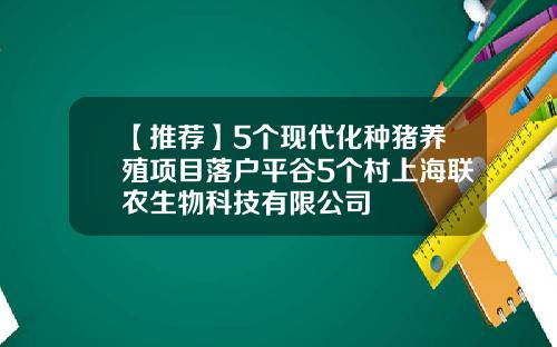 【推荐】5个现代化种猪养殖项目落户平谷5个村上海联农生物科技有限公司