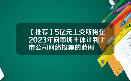 【推荐】5亿元上交所将在2023年向市场主体让利上市公司网络投票的范围