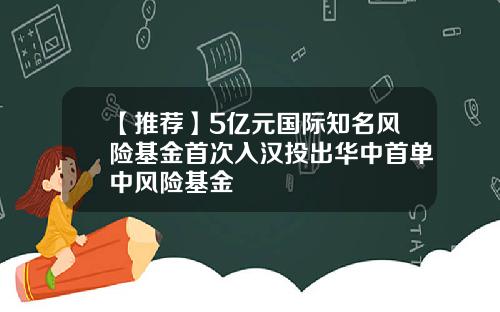 【推荐】5亿元国际知名风险基金首次入汉投出华中首单中风险基金