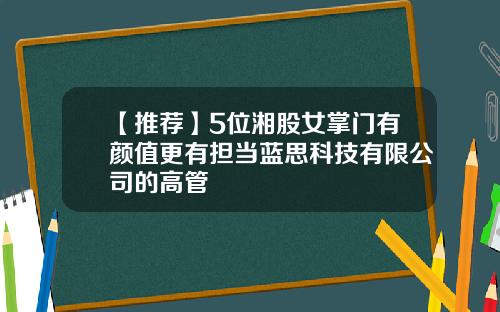 【推荐】5位湘股女掌门有颜值更有担当蓝思科技有限公司的高管
