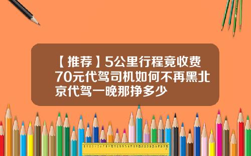 【推荐】5公里行程竟收费70元代驾司机如何不再黑北京代驾一晚那挣多少