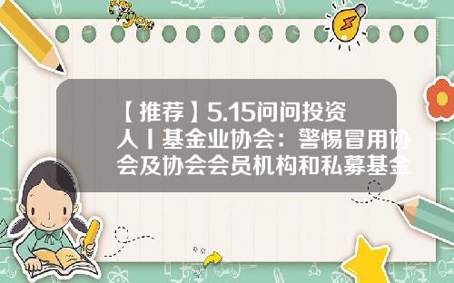 【推荐】5.15问问投资人丨基金业协会：警惕冒用协会及协会会员机构和私募基金管理人名义进行违法活动的行为-中国基金协会官网