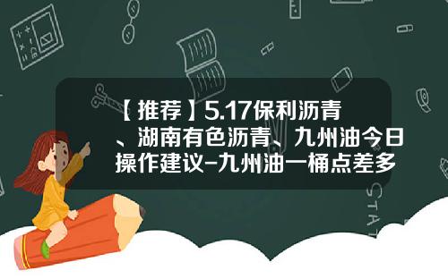 【推荐】5.17保利沥青、湖南有色沥青、九州油今日操作建议-九州油一桶点差多少