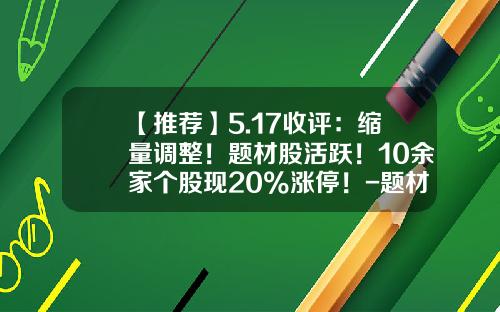 【推荐】5.17收评：缩量调整！题材股活跃！10余家个股现20%涨停！-题材股票资讯下载