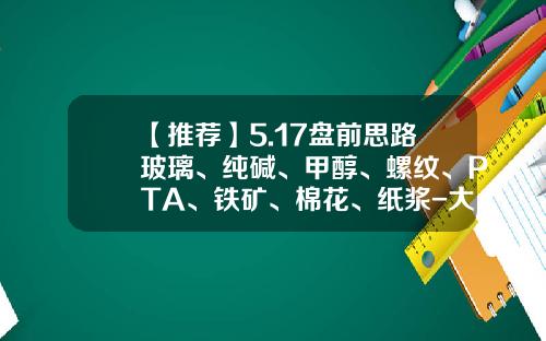 【推荐】5.17盘前思路玻璃、纯碱、甲醇、螺纹、PTA、铁矿、棉花、纸浆-大海实盘qq是多少