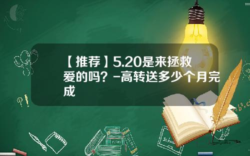 【推荐】5.20是来拯救爱的吗？-高转送多少个月完成