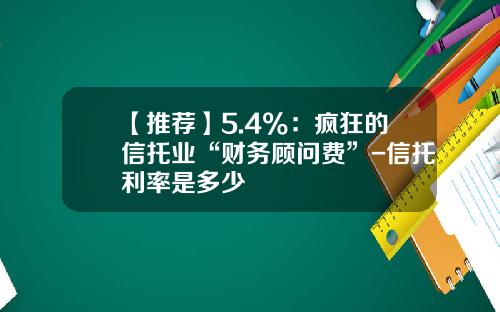 【推荐】5.4%：疯狂的信托业“财务顾问费”-信托利率是多少