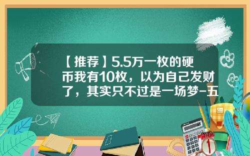 【推荐】5.5万一枚的硬币我有10枚，以为自己发财了，其实只不过是一场梦-五五年硬币值多少钱