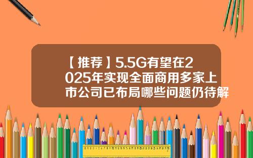 【推荐】5.5G有望在2025年实现全面商用多家上市公司已布局哪些问题仍待解决？-5g通信的上市公司
