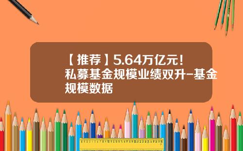 【推荐】5.64万亿元！私募基金规模业绩双升-基金规模数据
