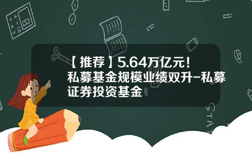 【推荐】5.64万亿元！私募基金规模业绩双升-私募证券投资基金