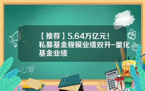 【推荐】5.64万亿元！私募基金规模业绩双升-量化基金业绩