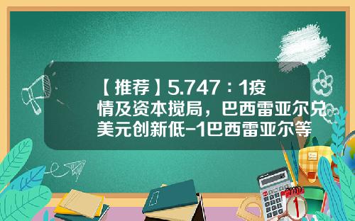 【推荐】5.747∶1疫情及资本搅局，巴西雷亚尔兑美元创新低-1巴西雷亚尔等于多少美金