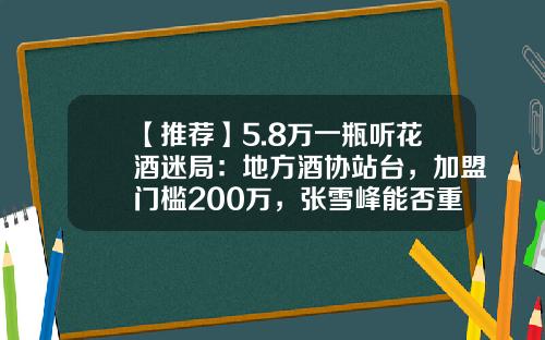 【推荐】5.8万一瓶听花酒迷局：地方酒协站台，加盟门槛200万，张雪峰能否重复虫草神话-开中草药店进药多少钱