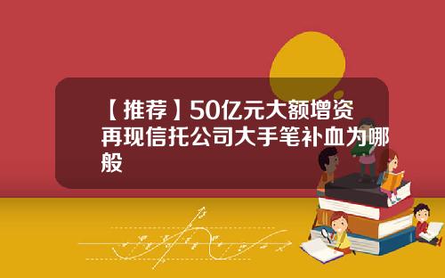 【推荐】50亿元大额增资再现信托公司大手笔补血为哪般