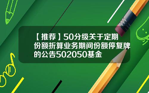 【推荐】50分级关于定期份额折算业务期间份额停复牌的公告502050基金