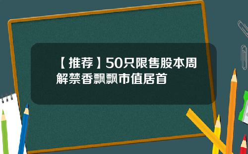 【推荐】50只限售股本周解禁香飘飘市值居首