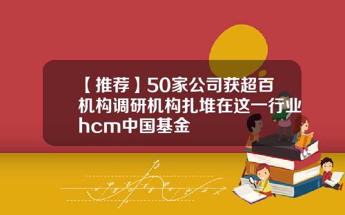 【推荐】50家公司获超百机构调研机构扎堆在这一行业hcm中国基金