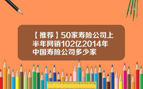 【推荐】50家寿险公司上半年网销102亿2014年中国寿险公司多少家