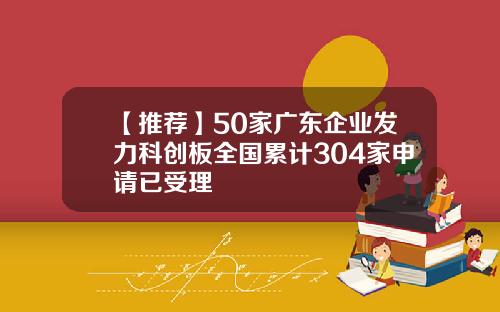 【推荐】50家广东企业发力科创板全国累计304家申请已受理