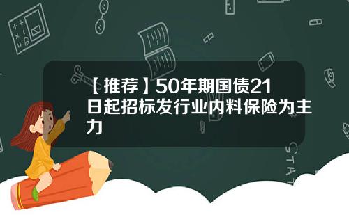 【推荐】50年期国债21日起招标发行业内料保险为主力