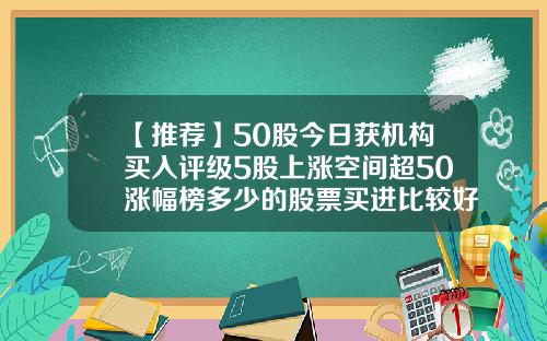 【推荐】50股今日获机构买入评级5股上涨空间超50涨幅榜多少的股票买进比较好