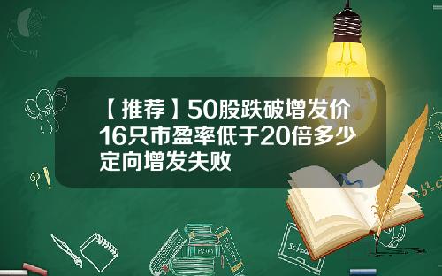 【推荐】50股跌破增发价16只市盈率低于20倍多少定向增发失败