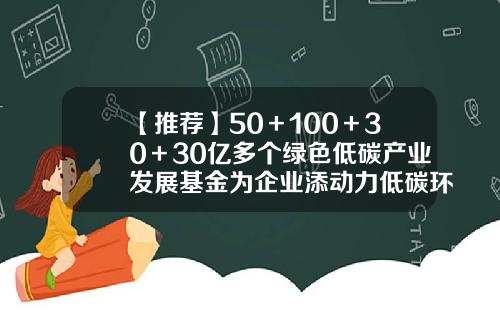 【推荐】50＋100＋30＋30亿多个绿色低碳产业发展基金为企业添动力低碳环保基金