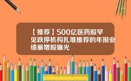 【推荐】500亿医药股罕见跌停机构扎堆推荐的年报业绩暴增股曝光