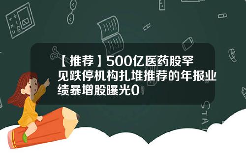 【推荐】500亿医药股罕见跌停机构扎堆推荐的年报业绩暴增股曝光0