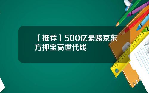 【推荐】500亿豪赌京东方押宝高世代线