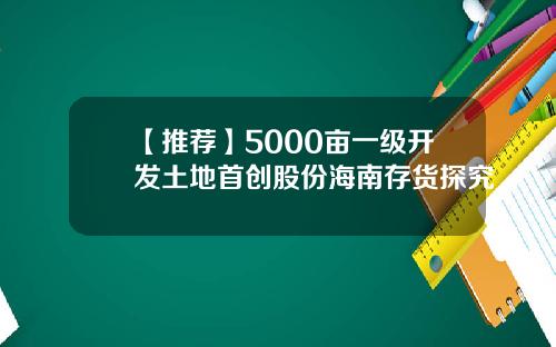 【推荐】5000亩一级开发土地首创股份海南存货探究