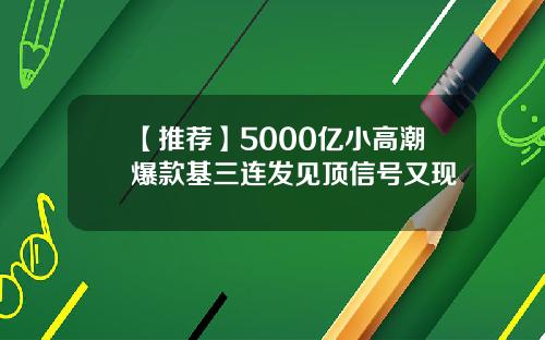 【推荐】5000亿小高潮爆款基三连发见顶信号又现