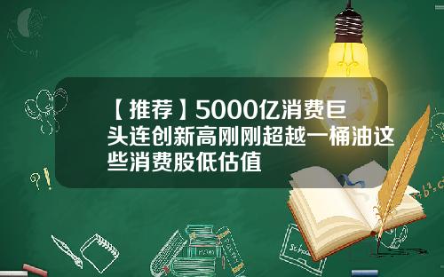 【推荐】5000亿消费巨头连创新高刚刚超越一桶油这些消费股低估值