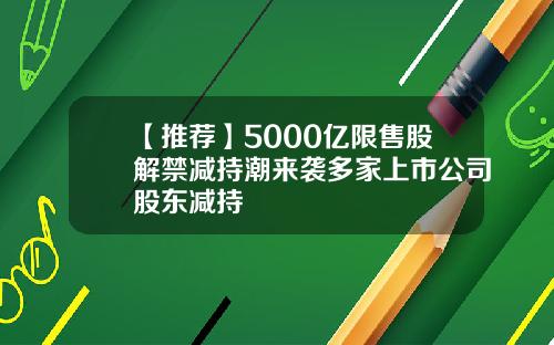 【推荐】5000亿限售股解禁减持潮来袭多家上市公司股东减持