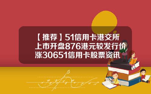 【推荐】51信用卡港交所上市开盘876港元较发行价涨30651信用卡股票资讯